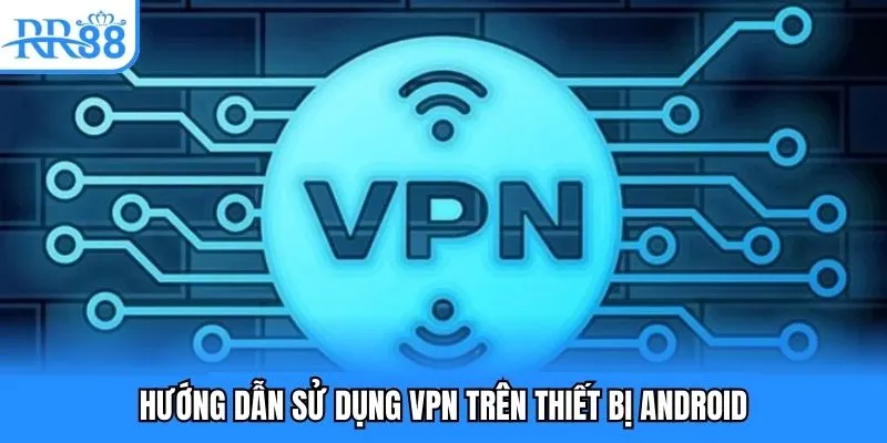 Hướng dẫn sử dụng VPN trên thiết bị Android