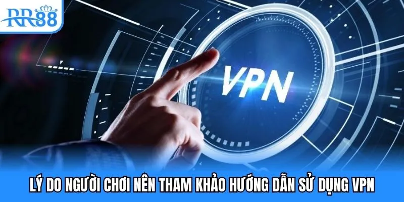 Lý do người chơi nên tham khảo hướng dẫn sử dụng VPN